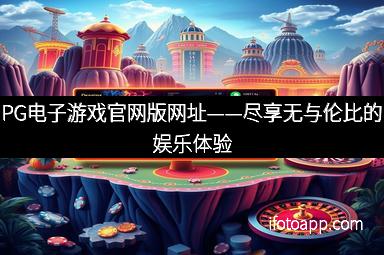 PG电子游戏官网版网址——尽享无与伦比的娱乐体验